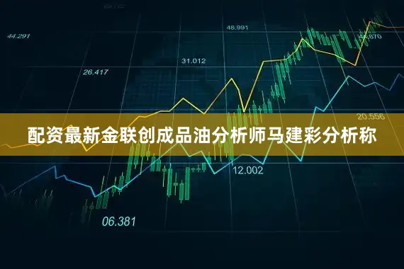 配资最新金联创成品油分析师马建彩分析称