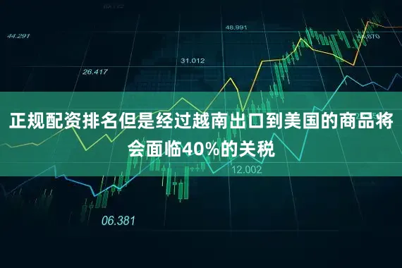 正规配资排名但是经过越南出口到美国的商品将会面临40%的关税