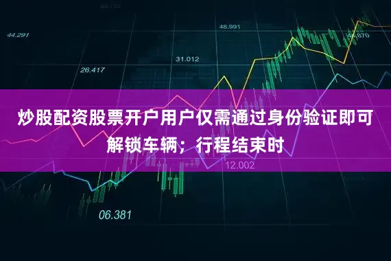炒股配资股票开户用户仅需通过身份验证即可解锁车辆；行程结束时