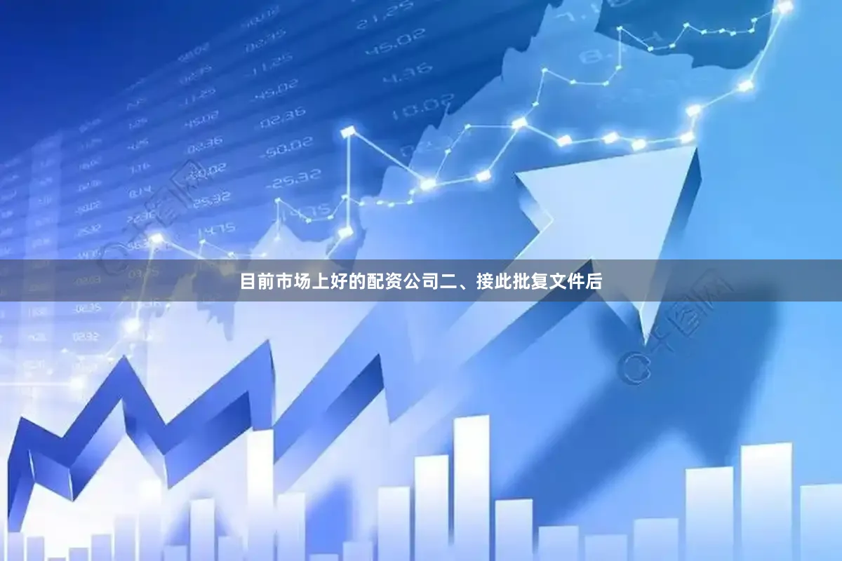 目前市场上好的配资公司　　二、接此批复文件后