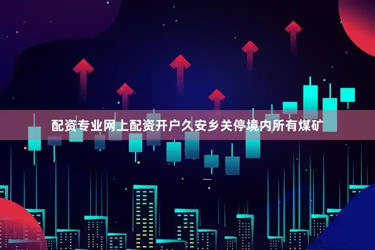 配资专业网上配资开户久安乡关停境内所有煤矿