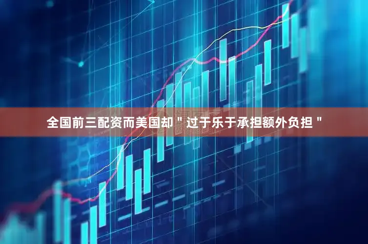 全国前三配资而美国却＂过于乐于承担额外负担＂