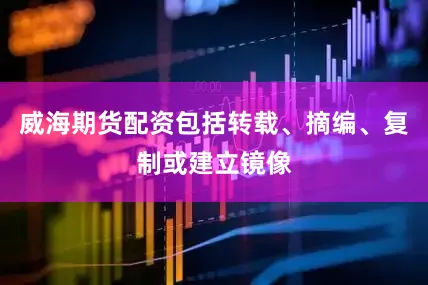 威海期货配资包括转载、摘编、复制或建立镜像