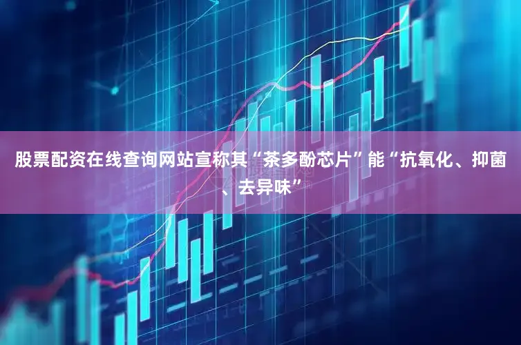 股票配资在线查询网站宣称其“茶多酚芯片”能“抗氧化、抑菌、去异味”