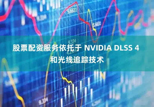 股票配资服务依托于 NVIDIA DLSS 4 和光线追踪技术