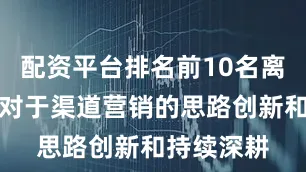配资平台排名前10名离不开公司对于渠道营销的思路创新和持续深耕