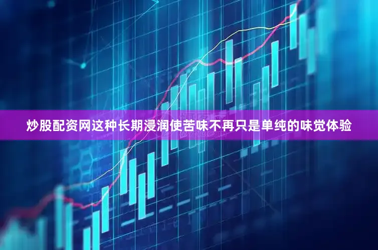 炒股配资网这种长期浸润使苦味不再只是单纯的味觉体验