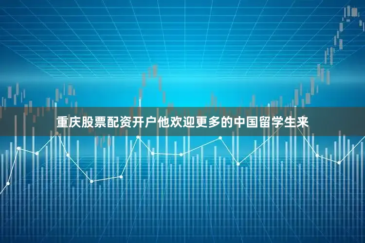 重庆股票配资开户他欢迎更多的中国留学生来