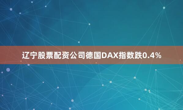 辽宁股票配资公司德国DAX指数跌0.4%