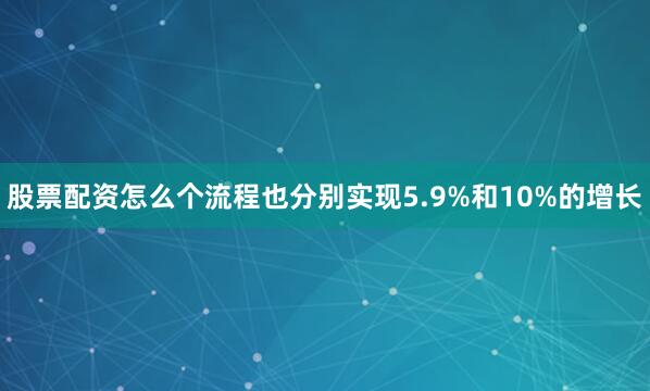 股票配资怎么个流程也分别实现5.9%和10%的增长