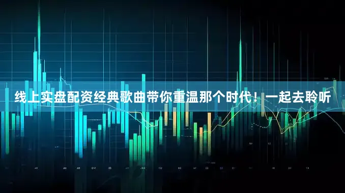 线上实盘配资经典歌曲带你重温那个时代！一起去聆听