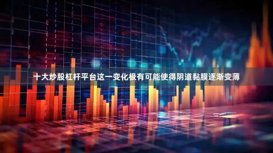 十大炒股杠杆平台这一变化极有可能使得阴道黏膜逐渐变薄