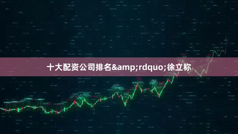 十大配资公司排名&rdquo;徐立称