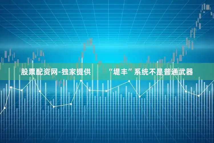 股票配资网-独家提供        “堤丰”系统不是普通武器