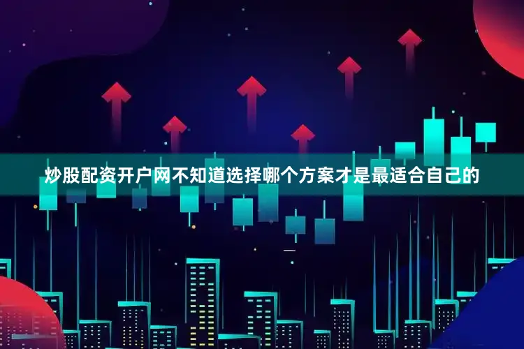 炒股配资开户网不知道选择哪个方案才是最适合自己的
