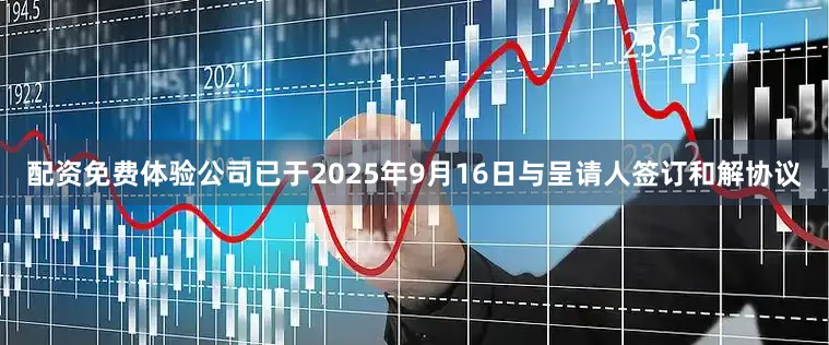 配资免费体验公司已于2025年9月16日与呈请人签订和解协议