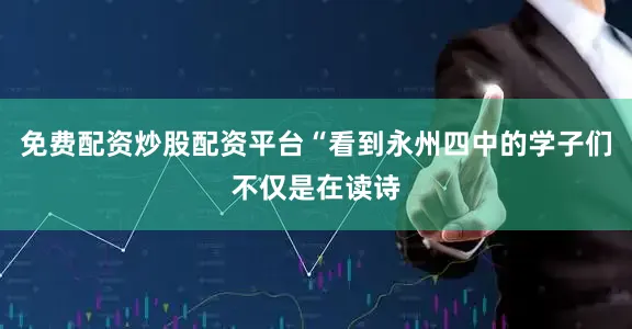 免费配资炒股配资平台“看到永州四中的学子们不仅是在读诗