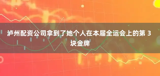 泸州配资公司拿到了她个人在本届全运会上的第 3 块金牌