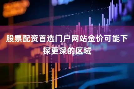 股票配资首选门户网站金价可能下探更深的区域