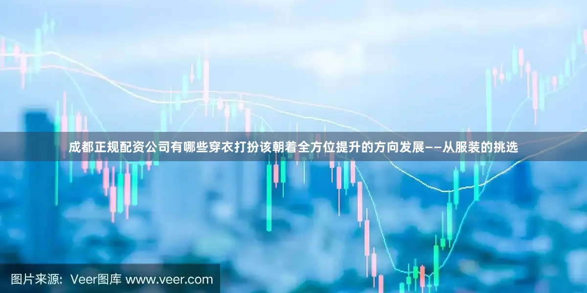 成都正规配资公司有哪些穿衣打扮该朝着全方位提升的方向发展——从服装的挑选
