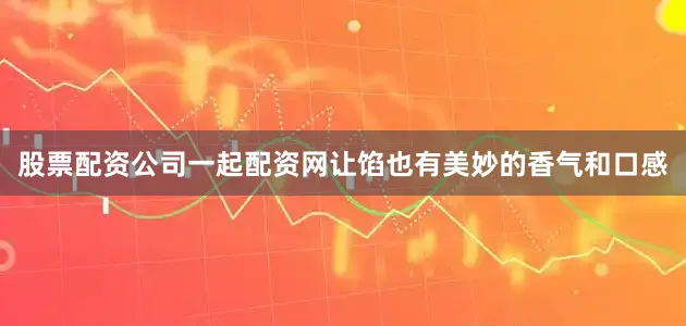 股票配资公司一起配资网让馅也有美妙的香气和口感