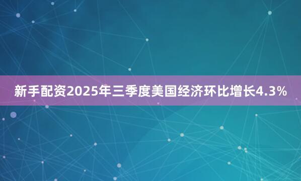 新手配资2025年三季度美国经济环比增长4.3%