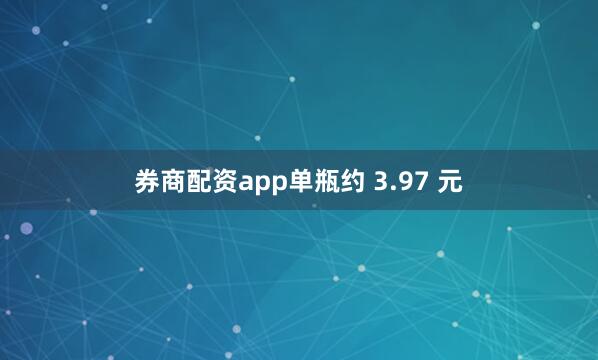 券商配资app单瓶约 3.97 元