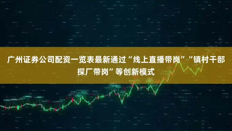 广州证券公司配资一览表最新通过“线上直播带岗”“镇村干部探厂带岗”等创新模式