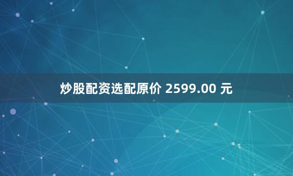 炒股配资选配原价 2599.00 元