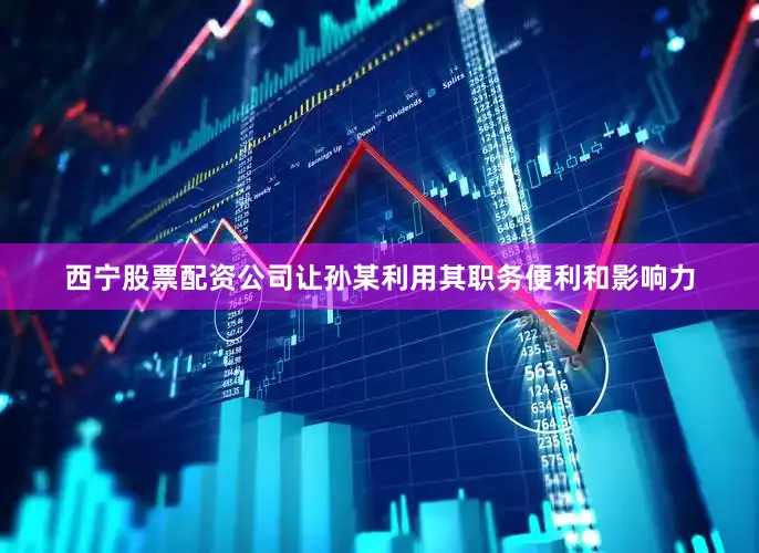 西宁股票配资公司让孙某利用其职务便利和影响力